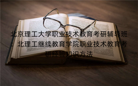 北京理工大学职业技术教育考研辅导班：北理工继续教育学院职业技术教育考研经验知识方法