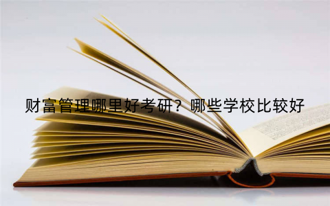 财富管理哪里好考研?哪些学校比较好