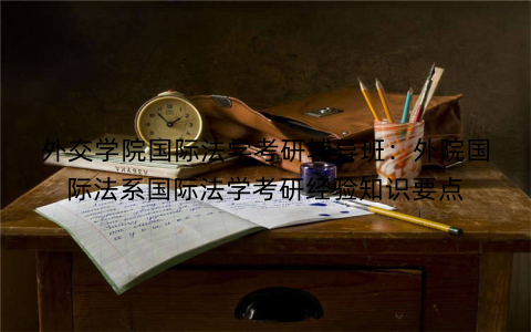 外交学院国际法学考研辅导班：外院国际法系国际法学考研经验知识要点