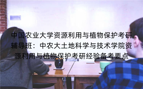 中国农业大学资源利用与植物保护考研辅导班：中农大土地科学与技术学院资源利用与植物保护考研经验备考要点