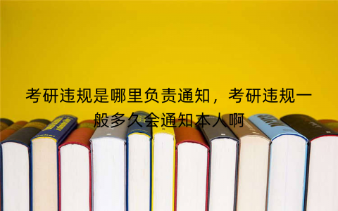 考研违规是哪里负责通知，考研违规一般多久会通知本人啊