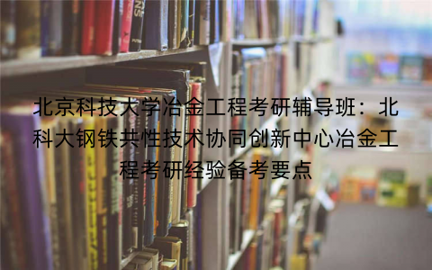 北京科技大学冶金工程考研辅导班：北科大钢铁共性技术协同创新中心冶金工程考研经验备考要点