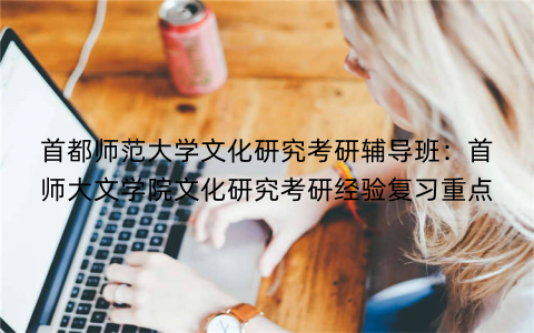 首都师范大学文化研究考研辅导班：首师大文学院文化研究考研经验复习重点
