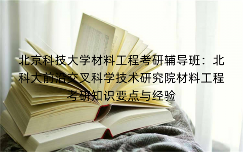 北京科技大学材料工程考研辅导班：北科大前沿交叉科学技术研究院材料工程考研知识要点与经验