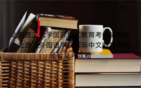 北京理工大学国际中文教育考研辅导班：北理工外国语学院国际中文教育考研经验复习攻略