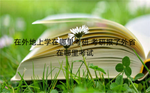 在外地上学在哪里考研 考研报了外省在哪里考试