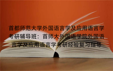 首都师范大学外国语言学及应用语言学考研辅导班：首师大外国语学院外国语言学及应用语言学考研经验复习指导