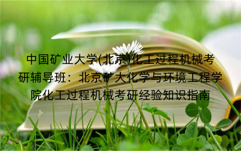 中国矿业大学(北京)化工过程机械考研辅导班：北京矿大化学与环境工程学院化工过程机械考研经验知识指南