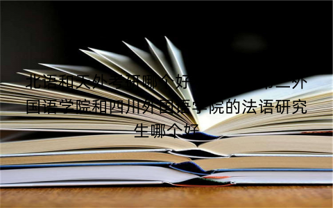 北语和天外考研哪个好考,北京第二外国语学院和四川外国语学院的法语研究生哪个好