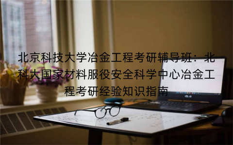北京科技大学冶金工程考研辅导班：北科大国家材料服役安全科学中心冶金工程考研经验知识指南