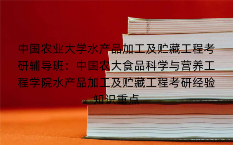 中国农业大学水产品加工及贮藏工程考研辅导班：中国农大食品科学与营养工程学院水产品加工及贮藏工程考研经验知识重点