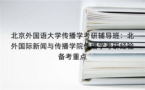 北京外国语大学传播学考研辅导班：北外国际新闻与传播学院传播学考研经验备考重点