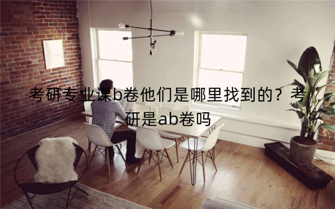 考研专业课b卷他们是哪里找到的?考研是ab卷吗