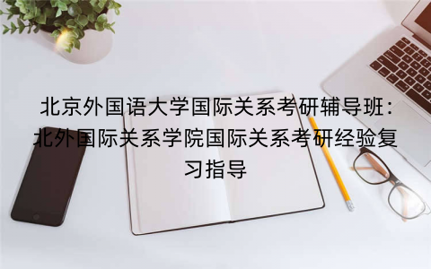 北京外国语大学国际关系考研辅导班：北外国际关系学院国际关系考研经验复习指导