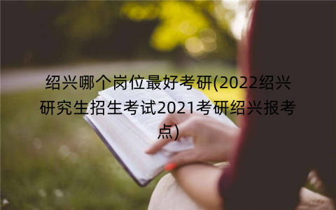 绍兴哪个岗位最好考研(2022绍兴研究生招生考试2021考研绍兴报考点)