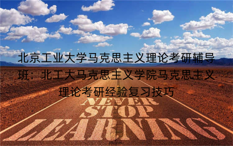 北京工业大学马克思主义理论考研辅导班：北工大马克思主义学院马克思主义理论考研经验复习技巧