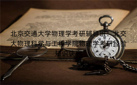 北京交通大学物理学考研辅导班：北交大物理科学与工程学院物理学考研经验知识诀窍