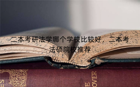 二本考研法学哪个学校比较好,二本考法硕院校推荐