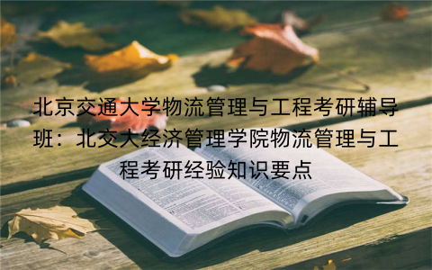 北京交通大学物流管理与工程考研辅导班：北交大经济管理学院物流管理与工程考研经验知识要点