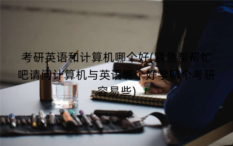 考研英语和计算机哪个好(紧急帮帮忙吧请问计算机与英语哪个好学哪个考研容易些)
