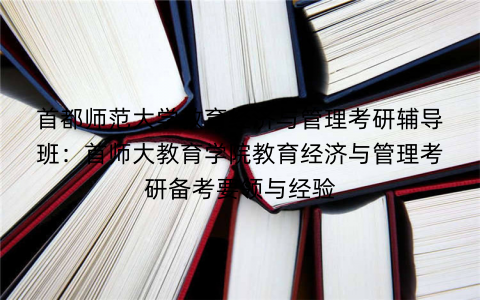 首都师范大学教育经济与管理考研辅导班：首师大教育学院教育经济与管理考研备考要领与经验