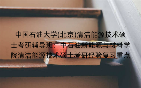 中国石油大学(北京)清洁能源技术硕士考研辅导班：中石油新能源与材料学院清洁能源技术硕士考研经验复习重点