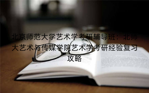 北京师范大学艺术学考研辅导班：北师大艺术与传媒学院艺术学考研经验复习攻略