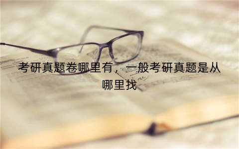 考研真题卷哪里有,一般考研真题是从哪里找