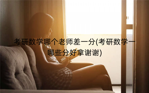 考研数学哪个老师差一分(考研数学一哪些分好拿谢谢)