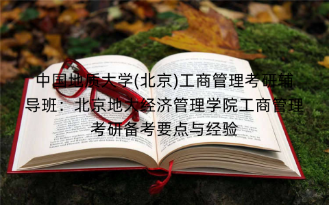 中国地质大学(北京)工商管理考研辅导班：北京地大经济管理学院工商管理考研备考要点与经验