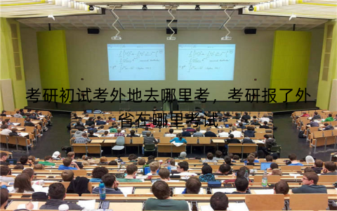 考研初试考外地去哪里考,考研报了外省在哪里考试
