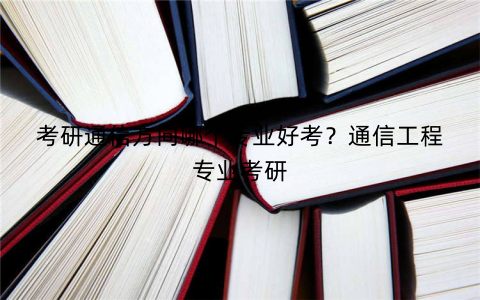 考研通信方向哪个专业好考？通信工程专业考研