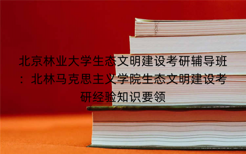 北京林业大学生态文明建设考研辅导班：北林马克思主义学院生态文明建设考研经验知识要领