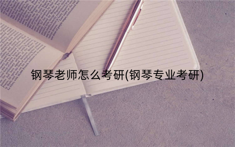 钢琴老师怎么考研(钢琴专业考研)
