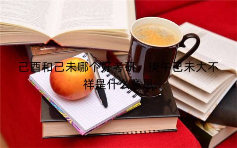 己酉和己未哪个好考研，庚午己未大不祥是什么意思