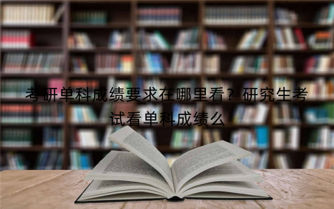 考研单科成绩要求在哪里看？研究生考试看单科成绩么