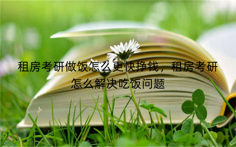 租房考研做饭怎么更快挣钱,租房考研怎么解决吃饭问题