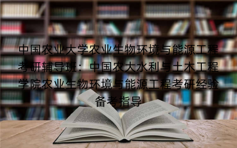 中国农业大学农业生物环境与能源工程考研辅导班：中国农大水利与土木工程学院农业生物环境与能源工程考研经验备考指导
