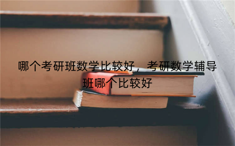 哪个考研班数学比较好,考研数学辅导班哪个比较好