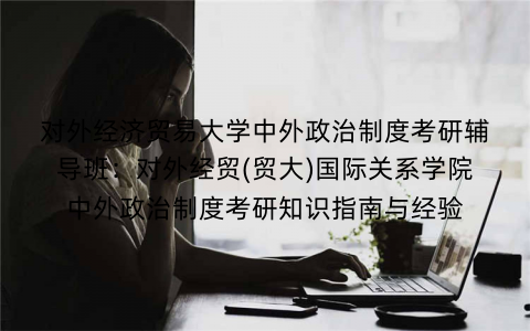 对外经济贸易大学中外政治制度考研辅导班：对外经贸(贸大)国际关系学院中外政治制度考研知识指南与经验