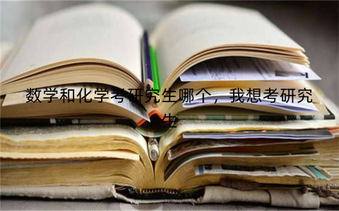 数学和化学考研究生哪个,我想考研究生