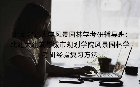 北京建筑大学风景园林学考研辅导班：北建大建筑与城市规划学院风景园林学考研经验复习方法