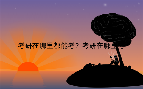考研在哪里都能考?考研在哪里考