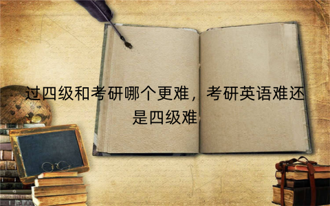 过四级和考研哪个更难,考研英语难还是四级难