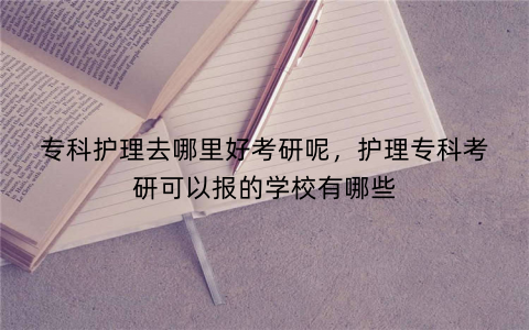 专科护理去哪里好考研呢,护理专科考研可以报的学校有哪些