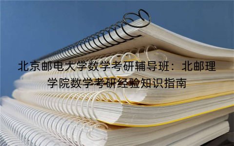 北京邮电大学数学考研辅导班：北邮理学院数学考研经验知识指南