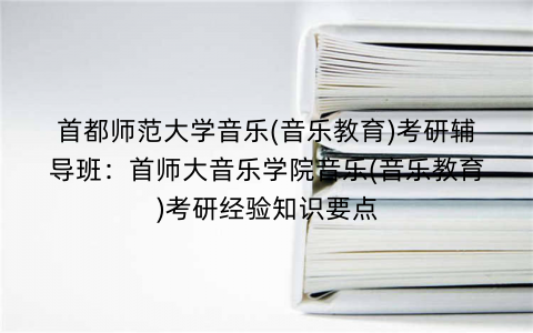 首都师范大学音乐(音乐教育)考研辅导班：首师大音乐学院音乐(音乐教育)考研经验知识要点