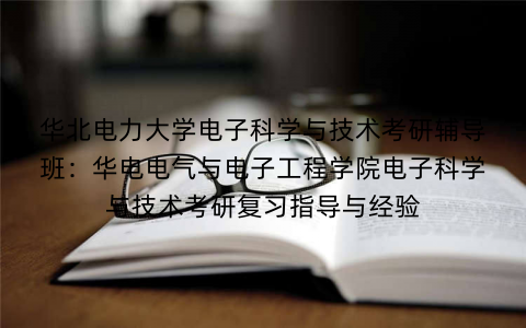 华北电力大学电子科学与技术考研辅导班：华电电气与电子工程学院电子科学与技术考研复习指导与经验