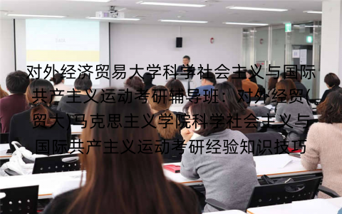 对外经济贸易大学科学社会主义与国际共产主义运动考研辅导班：对外经贸(贸大)马克思主义学院科学社会主义与国际共产主义运动考研经验知识技巧