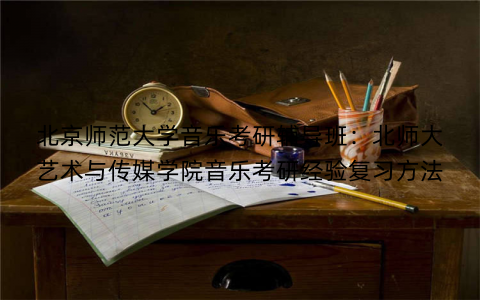 北京师范大学音乐考研辅导班：北师大艺术与传媒学院音乐考研经验复习方法